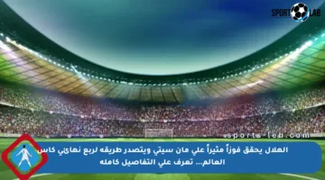 الهلال يحقق فوزاً مثيراً على مان سيتي ويتصدر طريقه لربع نهائي كأس العالم… تعرف على التفاصيل كاملة
